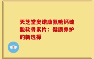 天芝堂奥诺康氨糖钙硫酸软骨素片：健康养护的新选择