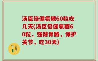 汤臣倍健氨糖60粒吃几天(汤臣倍健氨糖60粒，强健骨骼，保护关节，吃30天)