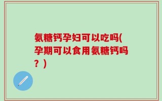 氨糖钙孕妇可以吃吗(孕期可以食用氨糖钙吗？)