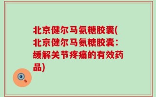北京健尔马氨糖胶囊(北京健尔马氨糖胶囊：缓解关节疼痛的有效药品)