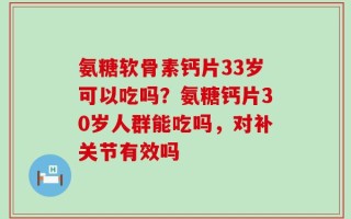 氨糖软骨素钙片33岁可以吃吗？氨糖钙片30岁人群能吃吗，对补关节有效吗