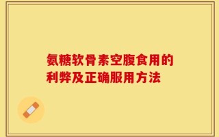 氨糖软骨素空腹食用的利弊及正确服用方法