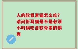 人的软骨素猫怎么吃？请问折耳猫是不是必须小时候吃含软骨素的粮有