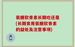 氨糖软骨素长期吃还是(长期食用氨糖软骨素的益处及注意事项)