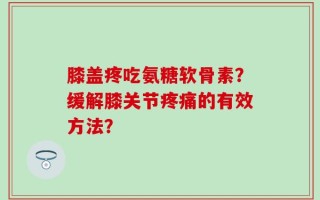 膝盖疼吃氨糖软骨素？缓解膝关节疼痛的有效方法？