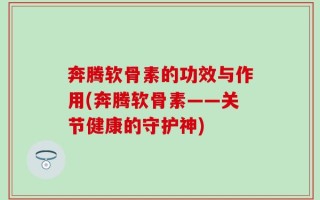 奔腾软骨素的功效与作用(奔腾软骨素——关节健康的守护神)