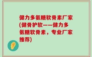 健力多氨糖软骨素厂家(健骨护软——健力多氨糖软骨素，专业厂家推荐)