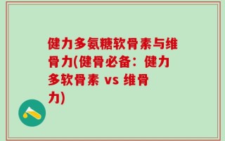 健力多氨糖软骨素与维骨力(健骨必备：健力多软骨素 vs 维骨力)