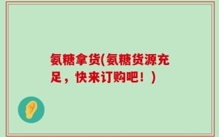 氨糖拿货(氨糖货源充足，快来订购吧！)