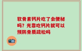 软骨素钙片吃了会便秘吗？光靠吃钙片就可以预防骨质疏松吗