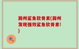 滁州鲨鱼软骨素(滁州发现强效鲨鱼软骨素!)