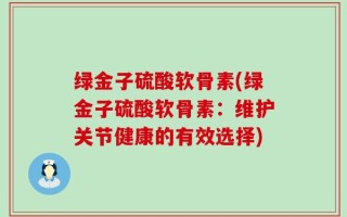 绿金子硫酸软骨素(绿金子硫酸软骨素：维护关节健康的有效选择)
