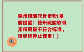 德州硫酸软骨素粉(重要提醒：德州硫酸软骨素粉质量不符合标准，请尽快停止使用！)