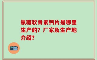氨糖软骨素钙片是哪里生产的？厂家及生产地介绍？