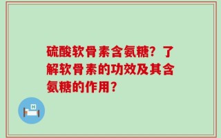 硫酸软骨素含氨糖？了解软骨素的功效及其含氨糖的作用？