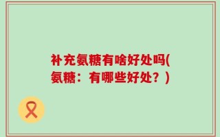 补充氨糖有啥好处吗(氨糖：有哪些好处？)