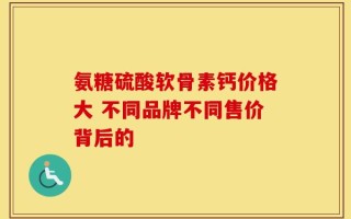 氨糖硫酸软骨素钙价格大 不同品牌不同售价背后的