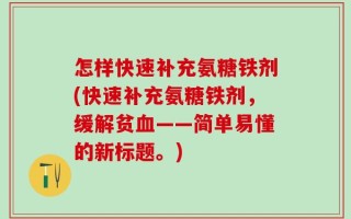 怎样快速补充氨糖铁剂(快速补充氨糖铁剂，缓解贫血——简单易懂的新标题。)