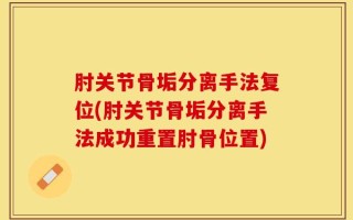 肘关节骨垢分离手法复位(肘关节骨垢分离手法成功重置肘骨位置)