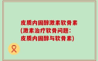 皮质内固醇激素软骨素(激素治疗软骨问题：皮质内固醇与软骨素)