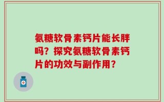 氨糖软骨素钙片能长胖吗？探究氨糖软骨素钙片的功效与副作用？