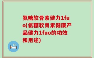氨糖软骨素健力1fuo(氨糖软骨素健康产品健力1fuo的功效和用途)
