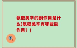 氨糖美辛的副作用是什么(氨糖美辛有哪些副作用？)