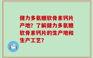 健力多氨糖软骨素钙片产地？了解健力多氨糖软骨素钙片的生产地和生产工艺？