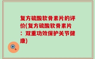 复方硫酸软骨素片的评价(复方硫酸软骨素片：双重功效保护关节健康)