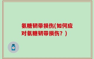 氨糖韧带损伤(如何应对氨糖韧带损伤？)