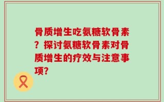 骨质增生吃氨糖软骨素？探讨氨糖软骨素对骨质增生的疗效与注意事项？
