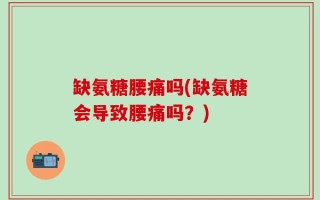 缺氨糖腰痛吗(缺氨糖会导致腰痛吗？)