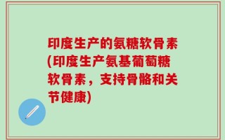 印度生产的氨糖软骨素(印度生产氨基葡萄糖软骨素，支持骨骼和关节健康)