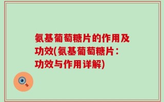 氨基葡萄糖片的作用及功效(氨基葡萄糖片：功效与作用详解)