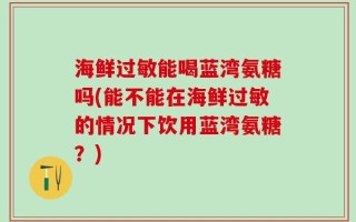 海鲜过敏能喝蓝湾氨糖吗(能不能在海鲜过敏的情况下饮用蓝湾氨糖？)