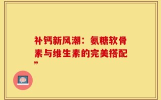 补钙新风潮：氨糖软骨素与维生素的完美搭配”