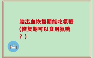 脑出血恢复期能吃氨糖(恢复期可以食用氨糖？)