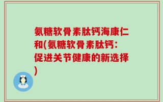 氨糖软骨素肽钙海康仁和(氨糖软骨素肽钙：促进关节健康的新选择)
