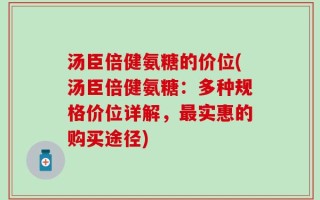 汤臣倍健氨糖的价位(汤臣倍健氨糖：多种规格价位详解，最实惠的购买途径)