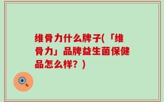 维骨力什么牌子(「维骨力」品牌益生菌保健品怎么样？)