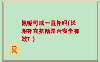 氨糖可以一直补吗(长期补充氨糖是否安全有效？)