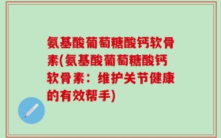 氨基酸葡萄糖酸钙软骨素(氨基酸葡萄糖酸钙软骨素：维护关节健康的有效帮手)