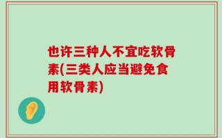 也许三种人不宜吃软骨素(三类人应当避免食用软骨素)