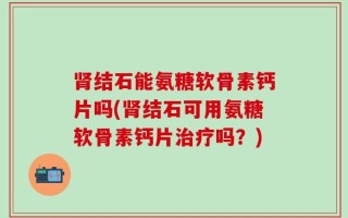 肾结石能氨糖软骨素钙片吗(肾结石可用氨糖软骨素钙片治疗吗？)