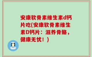 安康软骨素维生素d钙片吃(安康软骨素维生素D钙片：滋养骨骼，健康无忧！)