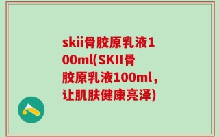 skii骨胶原乳液100ml(SKII骨胶原乳液100ml，让肌肤健康亮泽)