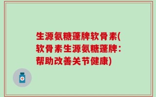 生源氨糖蓬牌软骨素(软骨素生源氨糖蓬牌：帮助改善关节健康)
