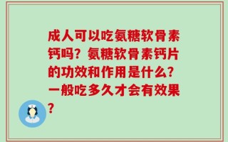 成人可以吃氨糖软骨素钙吗？氨糖软骨素钙片的功效和作用是什么？一般吃多久才会有效果？