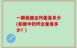 一颗氨糖含钙量是多少(氨糖中的钙含量是多少？)