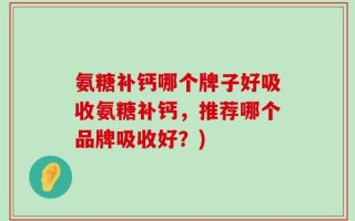 氨糖补钙哪个牌子好吸收氨糖补钙，推荐哪个品牌吸收好？)